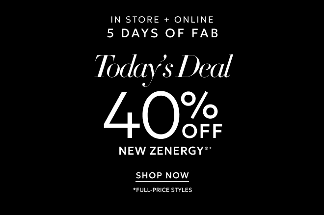 IN STORE + ONLINE 5 DAYS OF FAB TODAY'S DEAL 40% OFF NEW ZENERGY®* SHOP NOW  * FULL-PRICE STYLES.