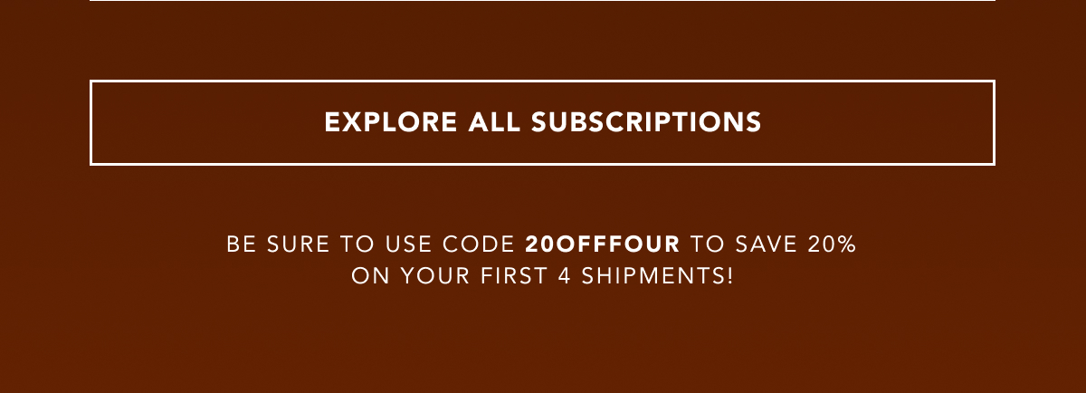 EXPLORE ALL SUBSCRIPTIONS | Be sure to use code 20OFFFOUR to save 20% on your first 4 shipments!