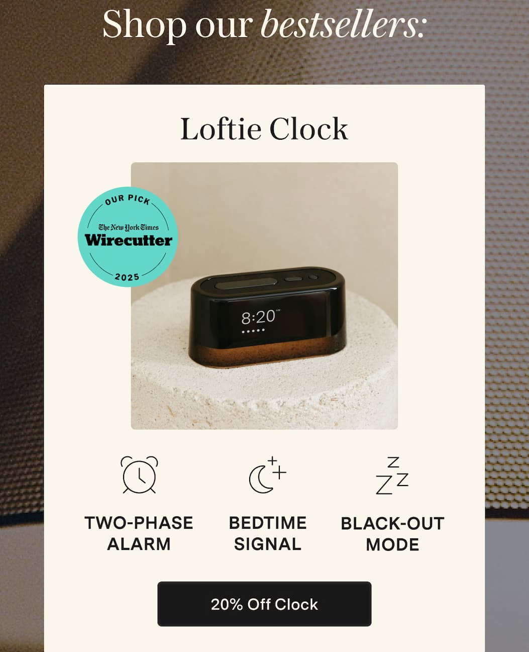 Shop our bestsellers. Loftie Clock, Two-Phase Alarm, Bedtime Signal, Black-out Mode [20% Off Clock]]