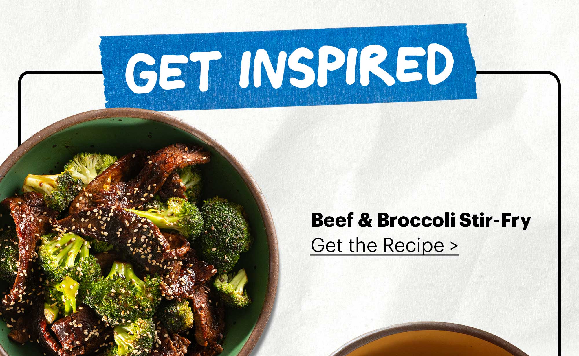 HEADER: GET INSPIRED BEEF & BROCCOLI STIR-FRY Get the recipe >