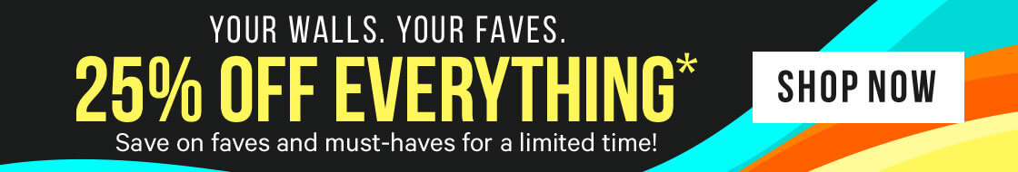 Your Walls. Your Faves. 25% off EVERYTHING* for a limited time!