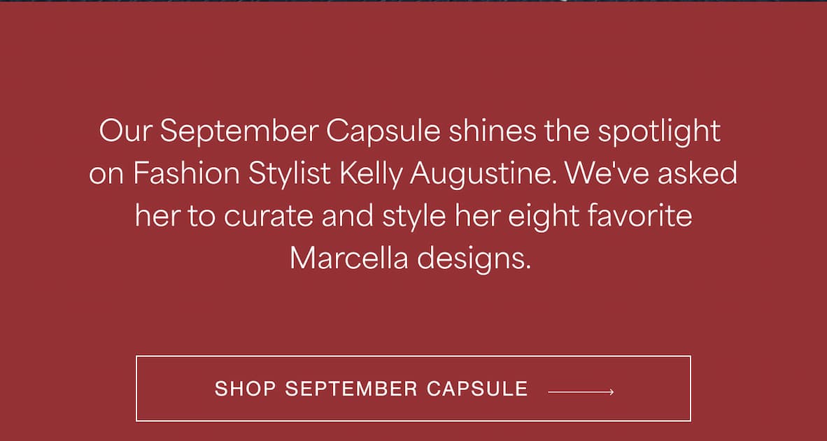 Our September Capsule shines the spotlight on Fashion Stylist Kelly Augustine. We've asked her to curate and style her eight favorite Marcella designs. SHOP SEPTEMBER CAPSULE →