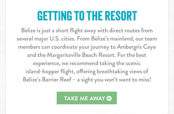 Getting to The Resort - Discover a variety of incredible resort activities and adventures waiting to be experienced with water sports, beach games, fishing, diving, sightseeing cruises, and more. Choose your favorite way to escape, then stay and play your way. - Take Me Away