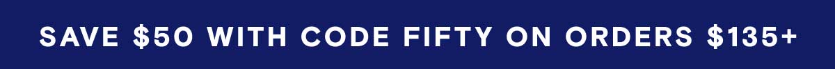 Save $50 with Code FIFTY on orders $135+