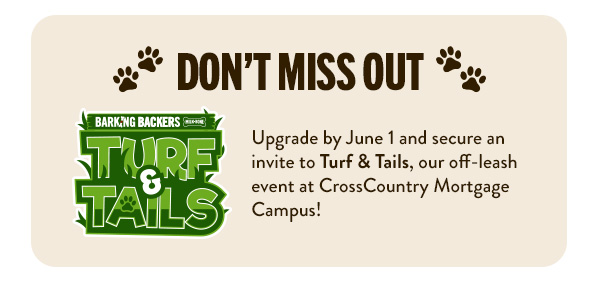 DON’T MISS OUT: Upgrade by June 1 and secure an invite to Turf & Tails, our off-leash event at CrossCountry Mortgage Campus! 