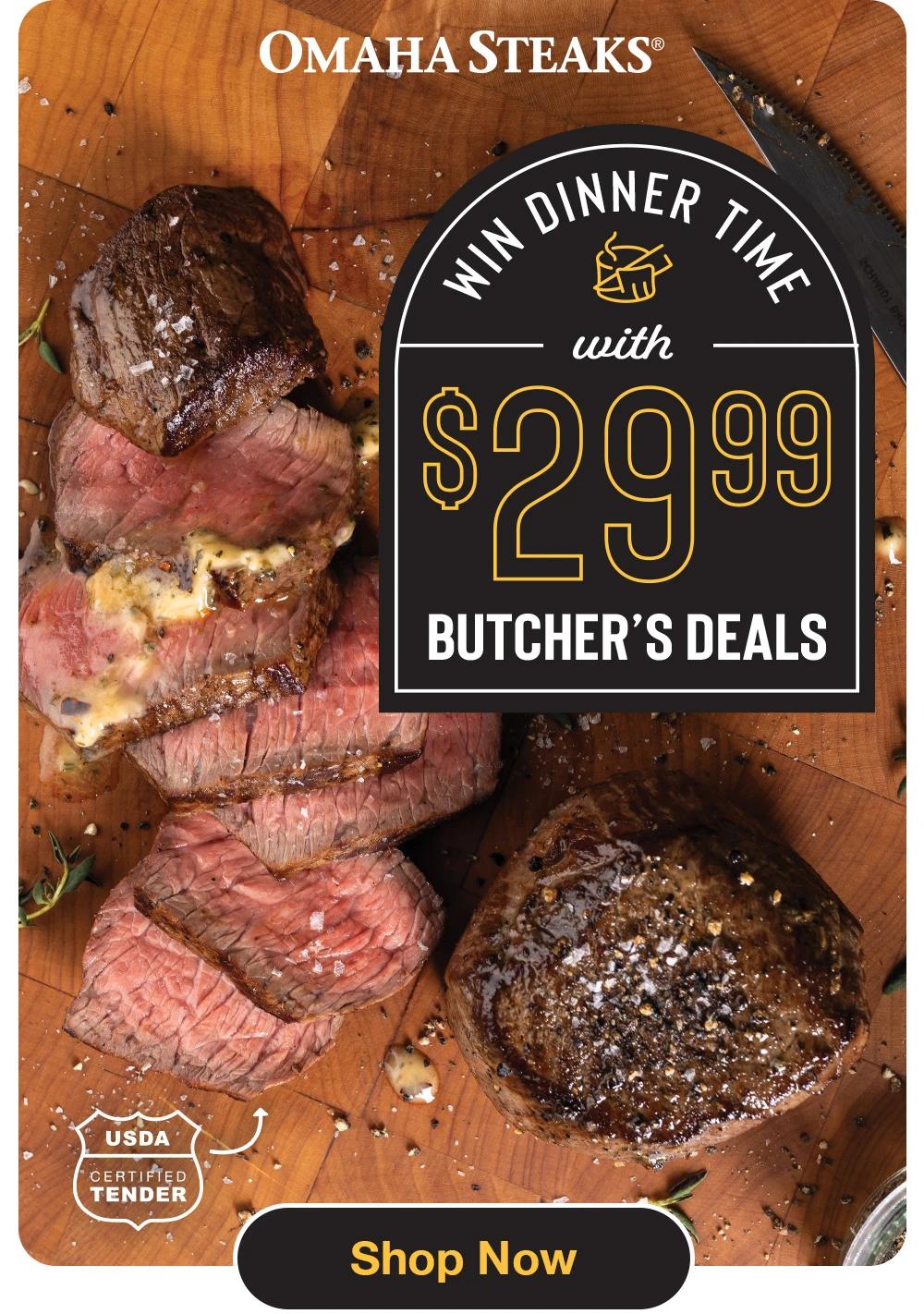 OMAHA STEAKS®
Win DINNER TIME
with
$2999
BUTCHER'S DEALS
USDA
CERTIFIED TENDER
Shop Now
