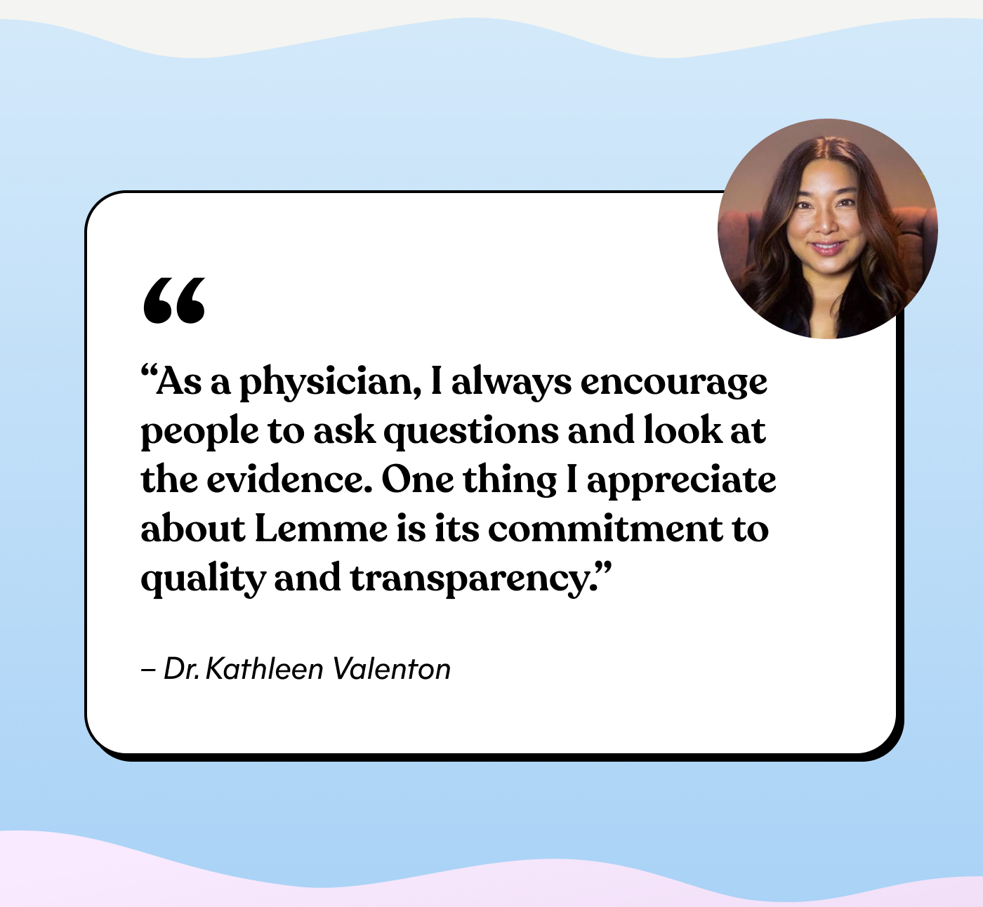 "As a physician, I always encourage people to ask questions and look at the evidence. One thing I appreciate about Lemme is its commitment to quality and transparency." — Dr. Kathleen Valenton
