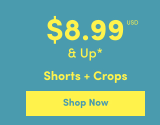 Online Only | $8.99USD & Up* | Shorts + Crops | Shop Now >