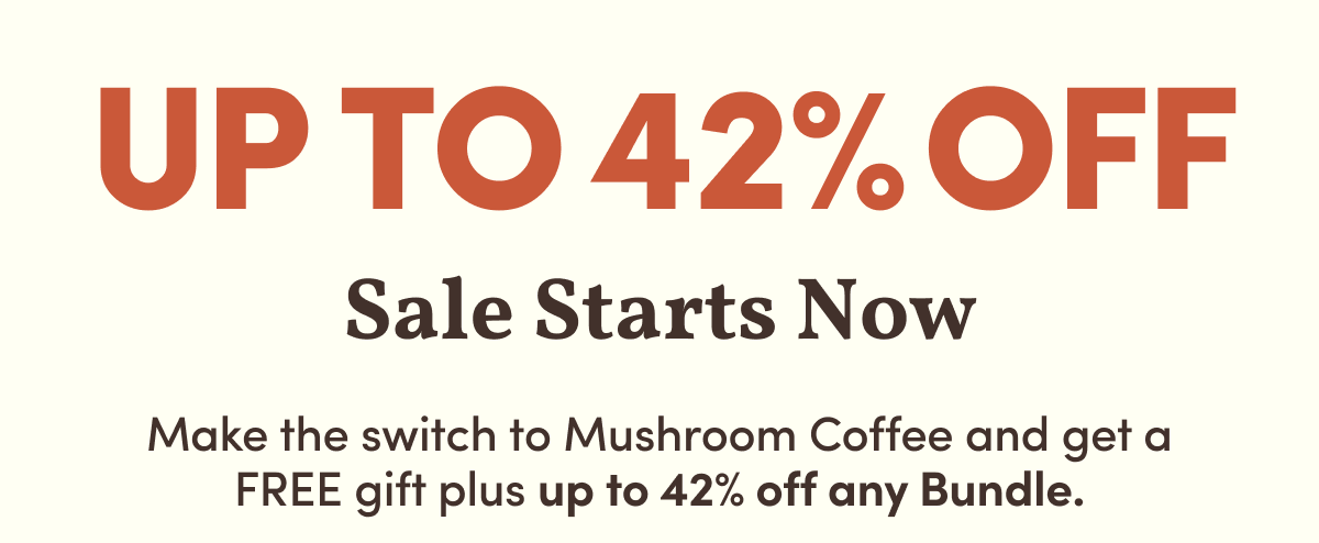 Up to 42% Off  Sale Starts Now  Make the switch to Mushroom Coffee and get a FREE gift plus up to 42% off any Bundle.