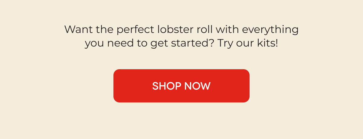 Want the perfect lobster roll with everything you need to get started? Try our kits! SHOP NOW 