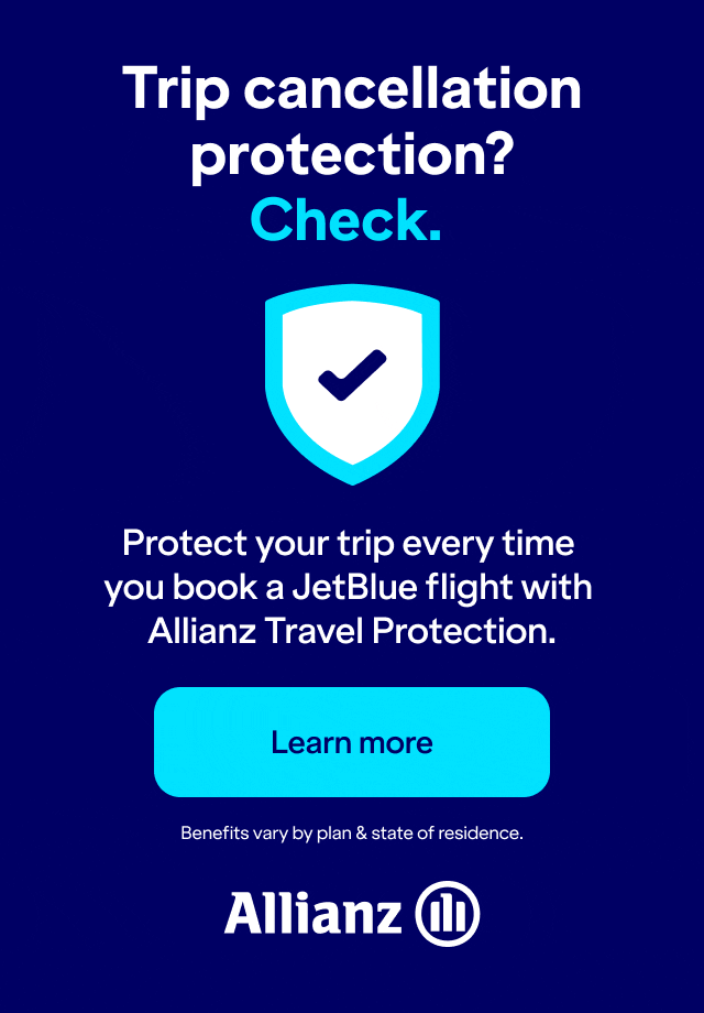 Trip cancellation protection? Check. Protect your trip every time you book a JetBlue flight with Allianz Travel Protection. Click here to learn more. Benefits vary by plan & state of residence. Click here to learn more.
