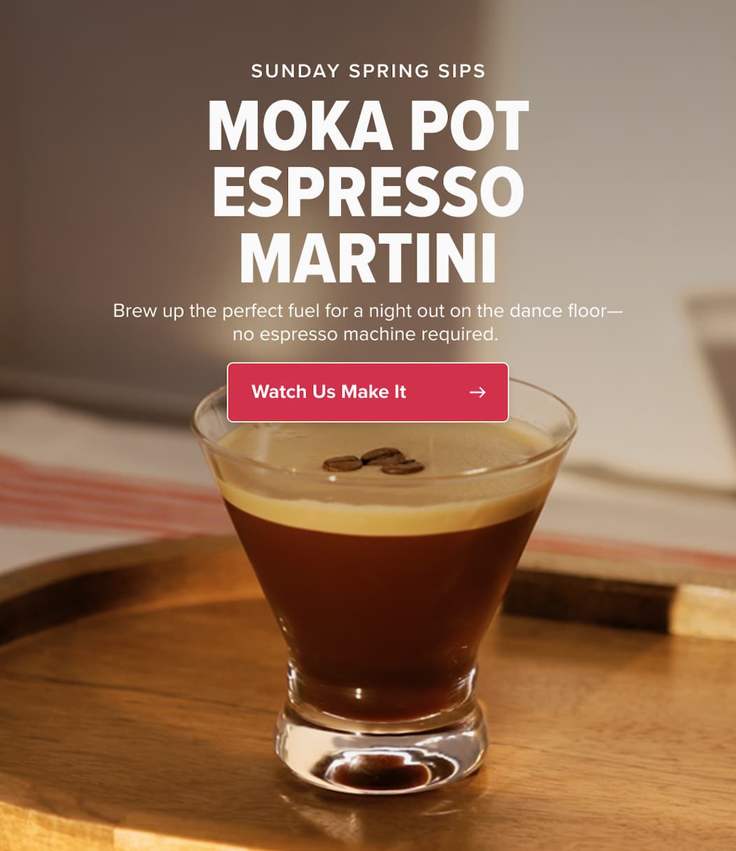 SUNDAY SPRING SIPS MOKA POT ESPRESSO MARTINI Brew up the perfect fuel for a night out on the dancefloor—no espresso machine required.  CTA: Watch Us Make It