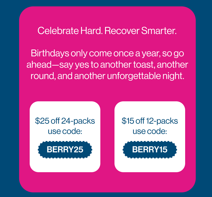 Celebrate Hard. Recover Smarter. Birthday's only come once a year, so go ahead- say yes to another toast, another round, and another unforgettable night. 
