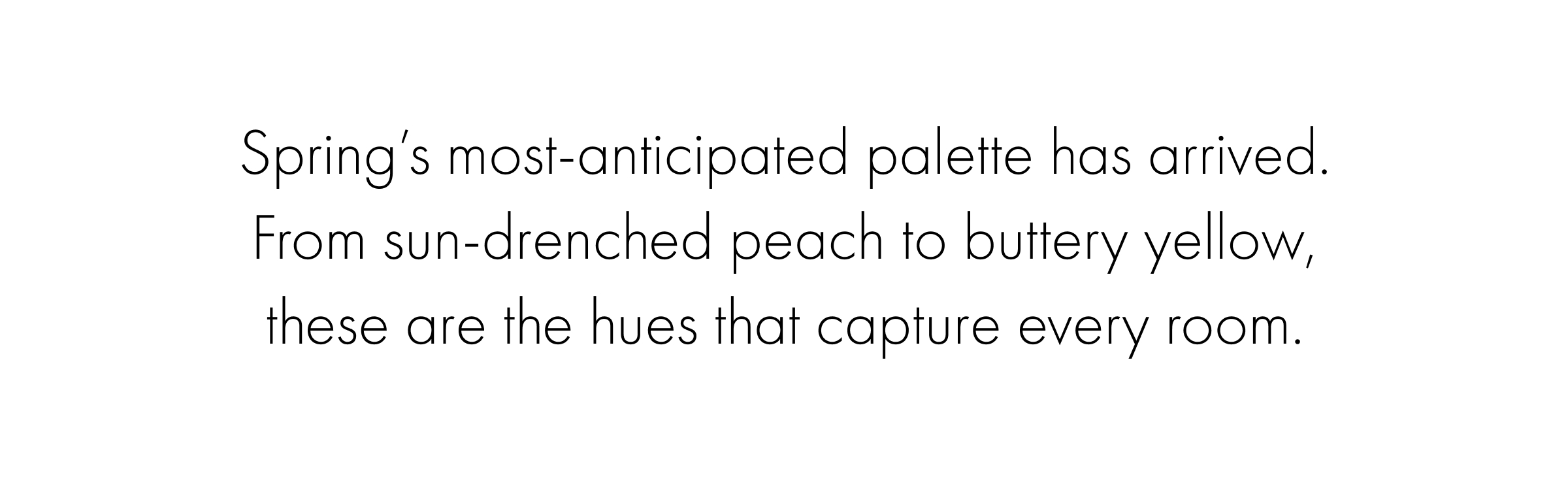 Spring’s most-anticipated palette has arrived. From sun-drenched peach to buttery yellow, these are the hues that capture every room.