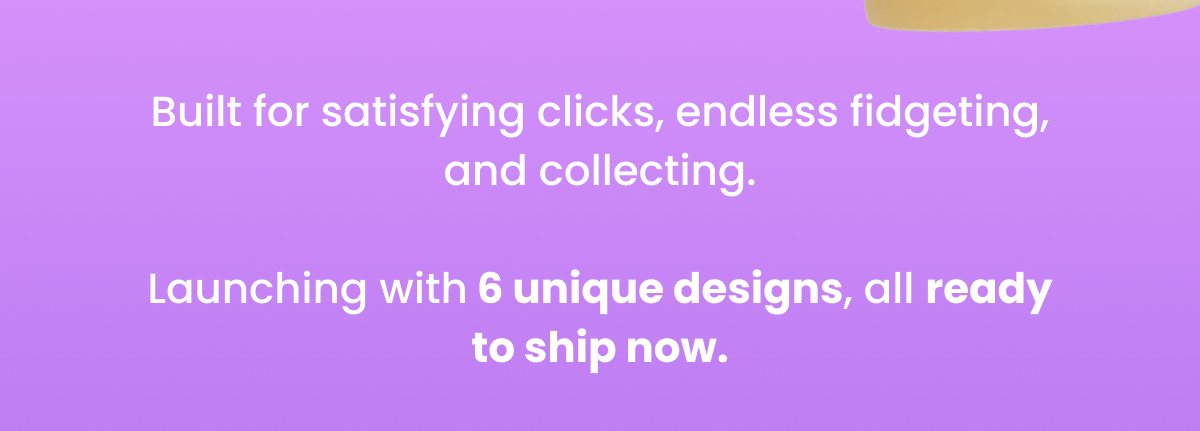 Built for satisfying clicks, endless fidgeting, and collecting.