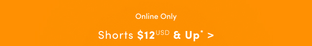 Online Only |  Shorts $12USD & Up* >
