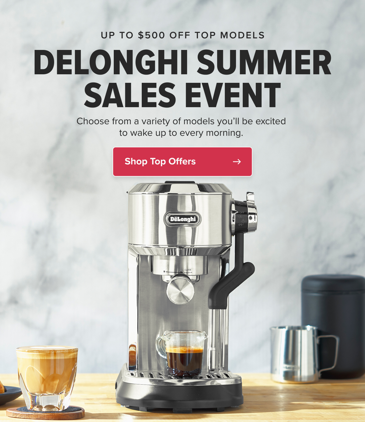UP TO $500 OFF TOP MODELS DELONGHI SUMMER SALES EVENT Choose from a variety of models you’ll be excited to wake up to every morning.  CTA: Shop Top Offers
