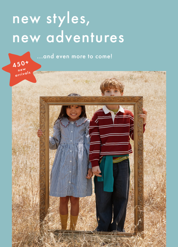 new styles, new adventures...and even more to come! 450+ new arrivals