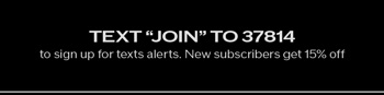 Text JOIN to 37814 to sign up for text alerts. New subscribers get 15% off