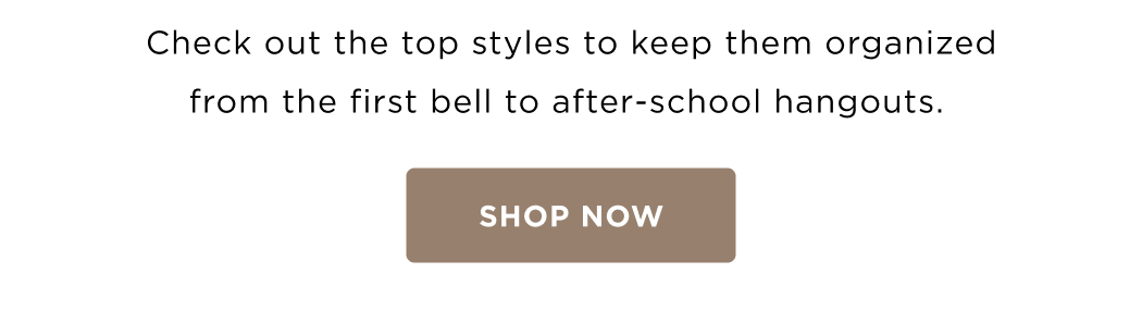  Check out the top styles to keep them organized from the first bell to after-school hangouts. SHOP NOW&nbsp;