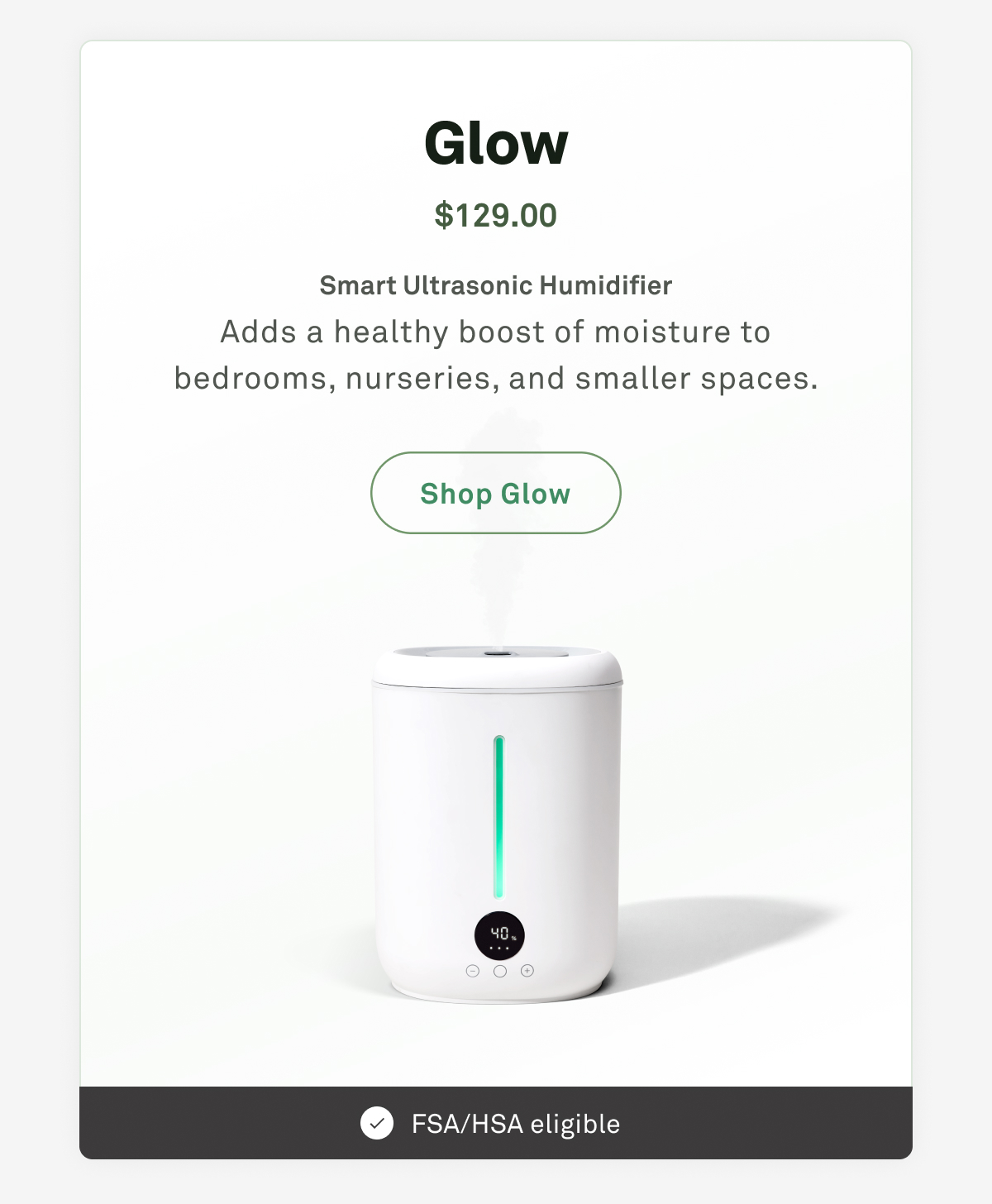 Glow: Smart ultrasonic humidifier. Adds a healthy boost of moisture to bedrooms, nurseries, and smaller spaces.