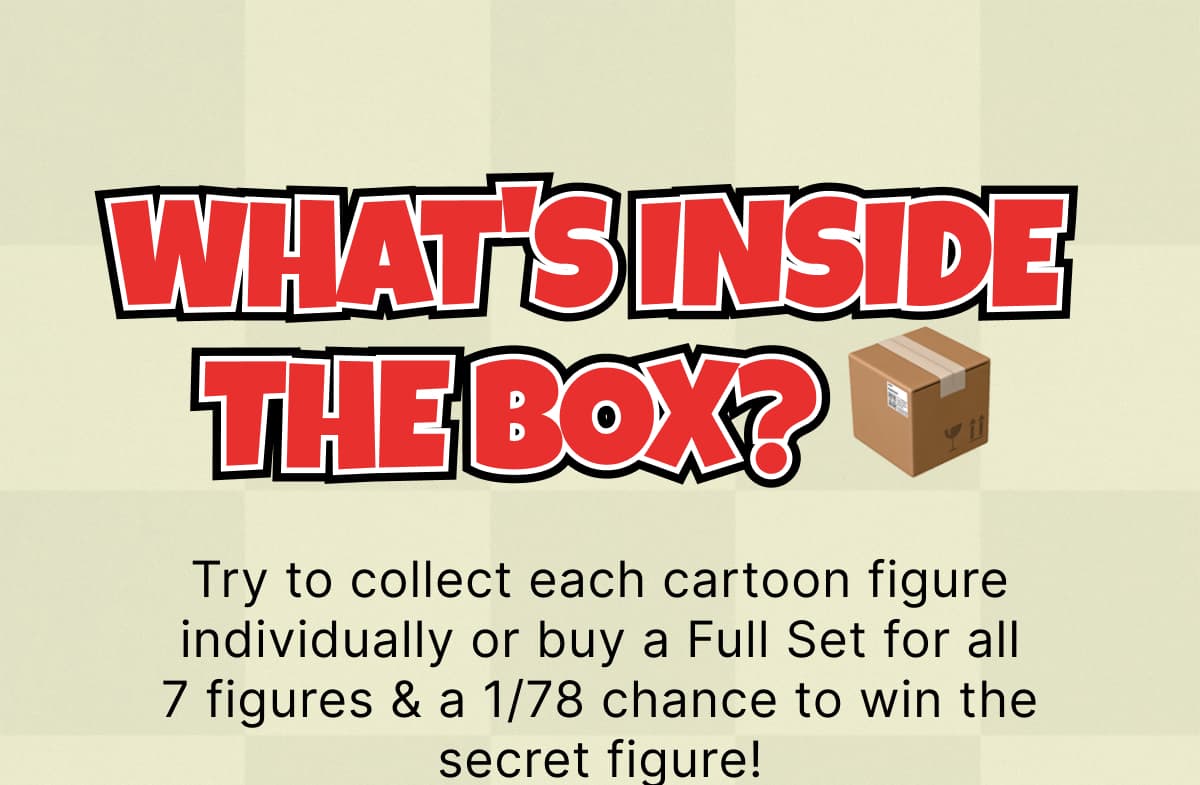 What's Inside The Box? 📦– Try to collect each cartoon figure individually or buy a Full Set for all 7 figures & a 1/78 chance to win the secret figure!