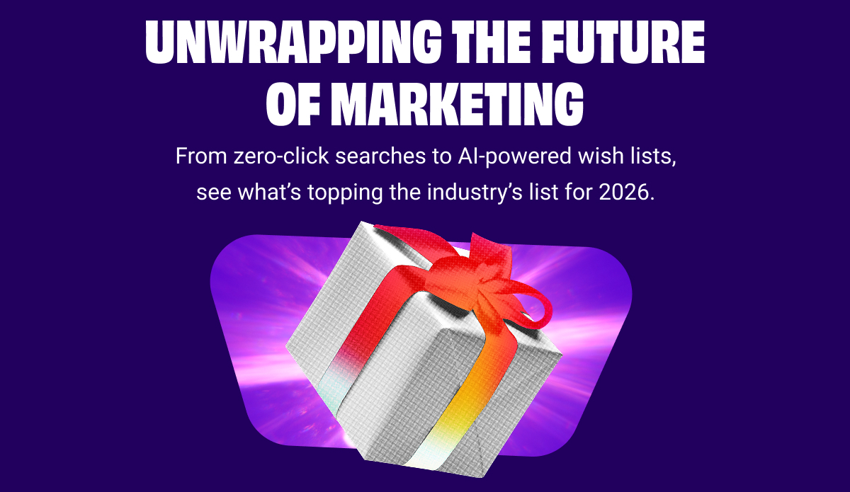 Unwrapping the Future of Marketing 
From zero-click searches to AI-powered wish lists, see what’s topping the industry’s list for 2026.