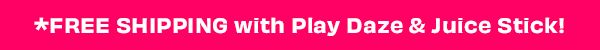 Free shipping with any Play Daze or Juice Stick purchase.
