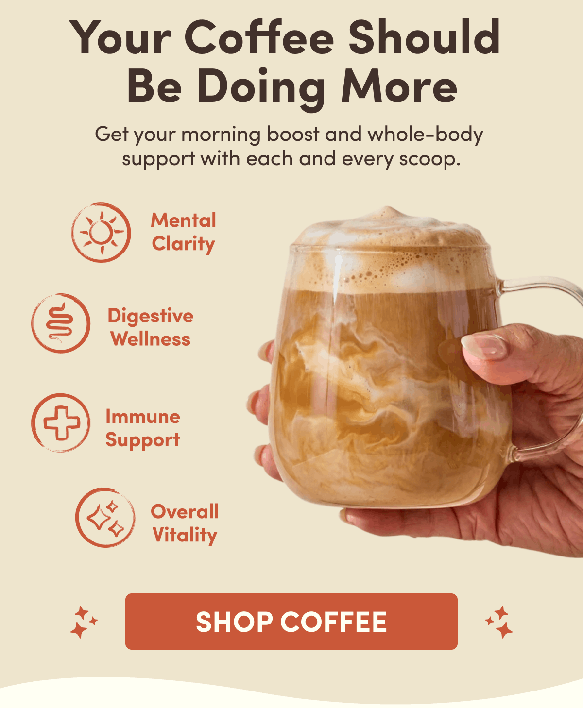 Your Coffee Should  Be Doing More | Get your morning boost and whole-body  support with each and every scoop. | Mental Clarity | Digestive Wellness | Immune Support | Overall Vitality | Shop Coffee