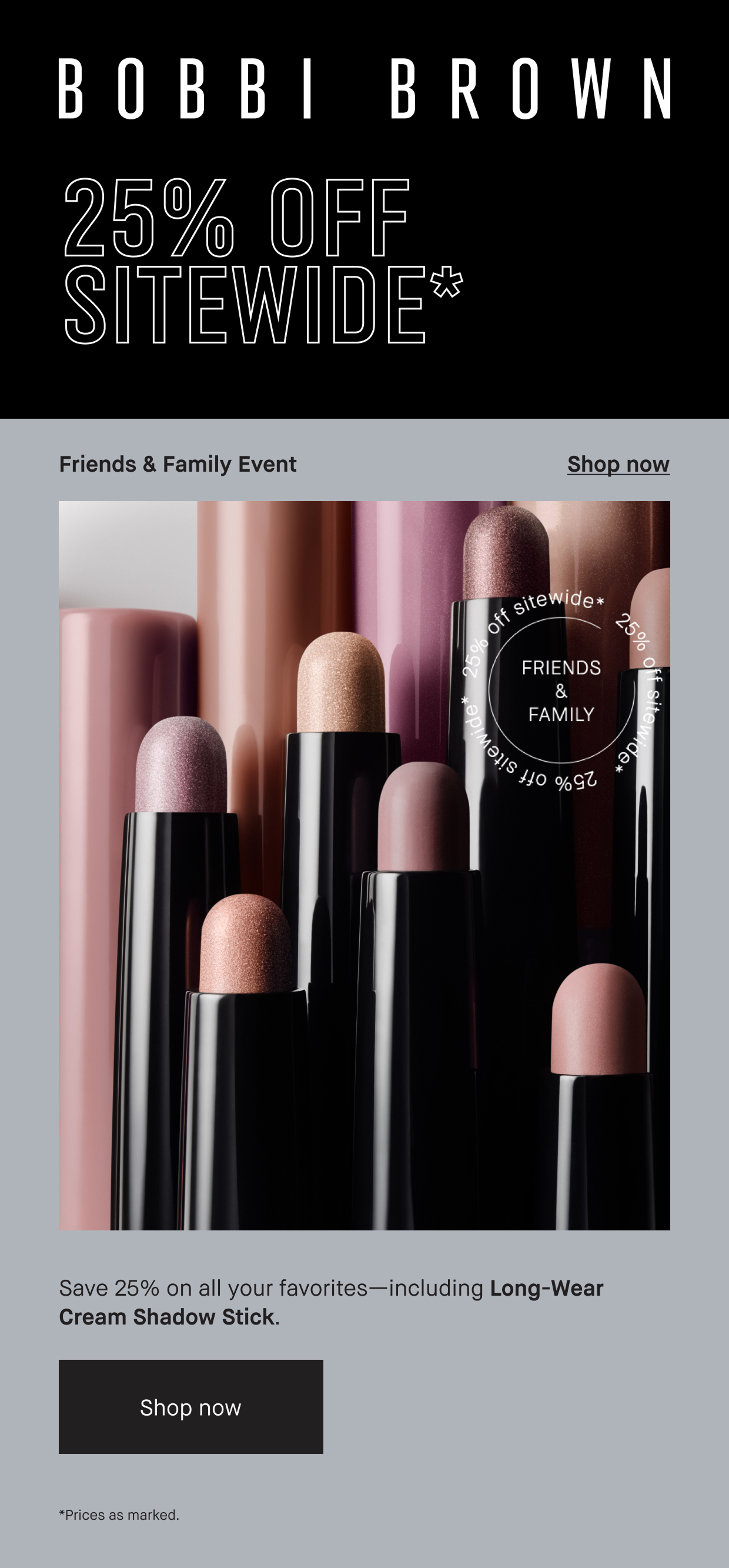 BOBBI BROWN | 25% OFF SITEWIDE* Friends and Family Event. Shop Now. Save 25% on all your favorites- including Long-Wear Cream Shadow Stick. Shop now. *Prices as marked.