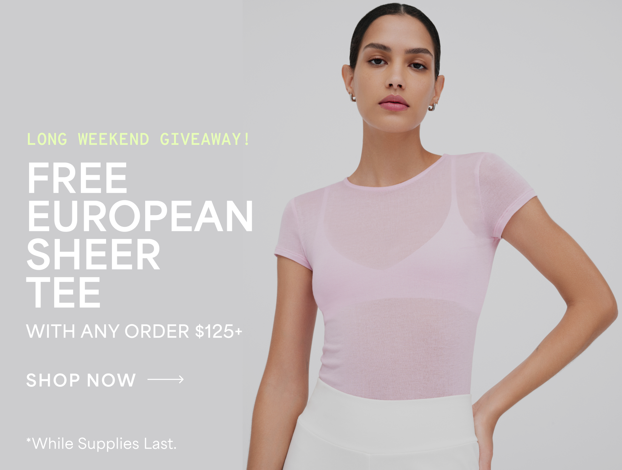 LONG WEEKEND GIVEAWAY! FREE EUROPEAN SHEER TEE WITH ANY ORDER $125+. SHOP NOW → While Supplies Last.