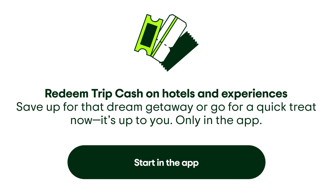 Image description: Icon of tickets. Redeem Trip Cash on hotels and experiences. Save up for that dream getaway or go for a quick treat now—it’s up to you. Only in the app. Start in the app.
