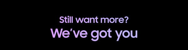 Still want more? We’ve got you