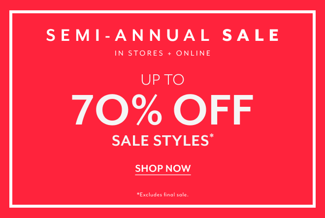 SEMI-ANNUAL SALE. IN STORES + ONLINE UP TO 70% OFF SALE STYLES* SHOP NOW *EXCLUDES FINAL SALE