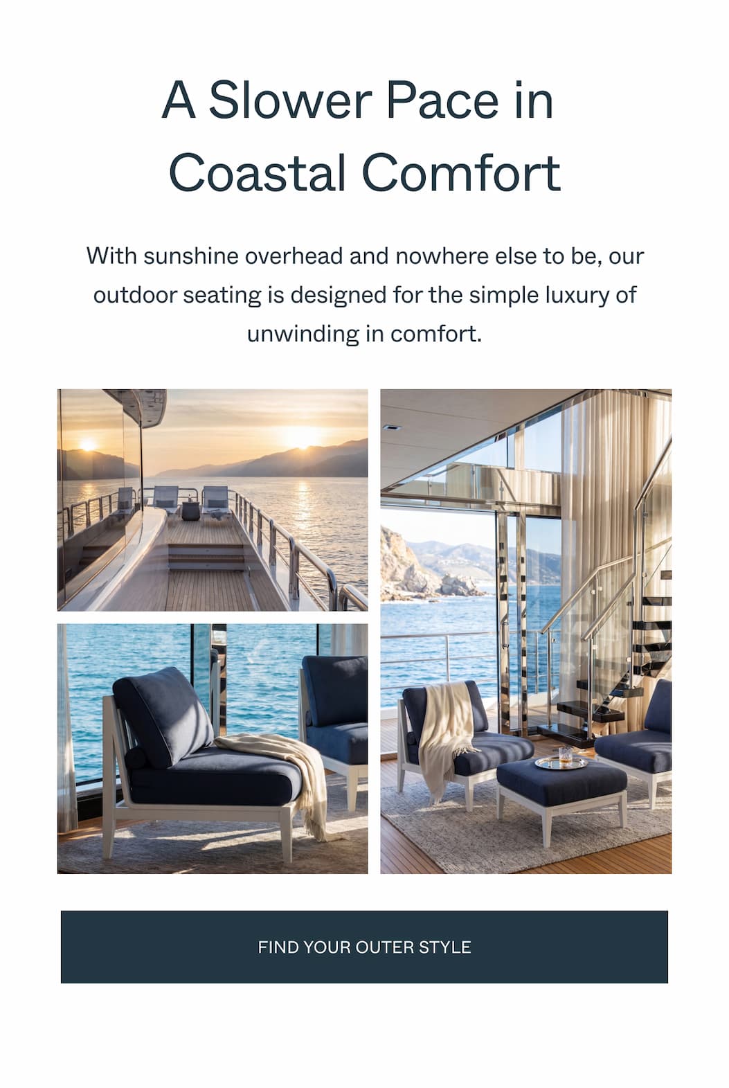 A Slower Pace in  Coastal Comfort With sunshine overhead and nowhere else to be, our outdoor seating is designed for the simple luxury of unwinding in comfort. Find Your Outer Style