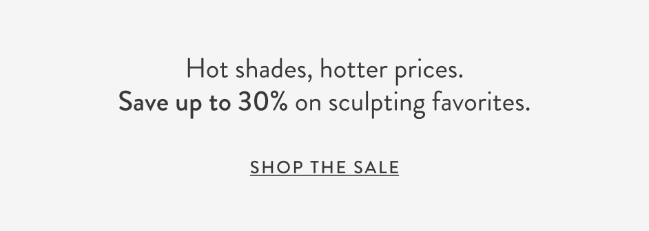 Hot shades, hotter prices. Save up to 30% on sculpting favorites. Shop the Sale
