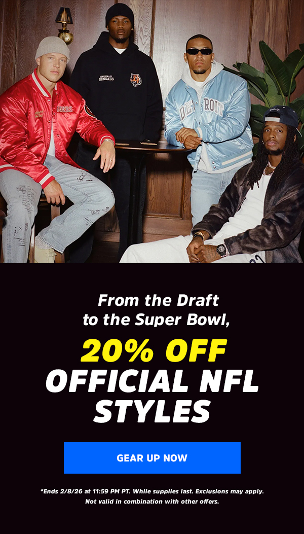 From the Draft to the Super Bowl,  20% OFF Official NFL Styles  CTA: Gear Up Now  *Ends 2/8/26 at 11:59 PM PT. While supplies last. Exclusions may apply. Not valid in combination with other offers.