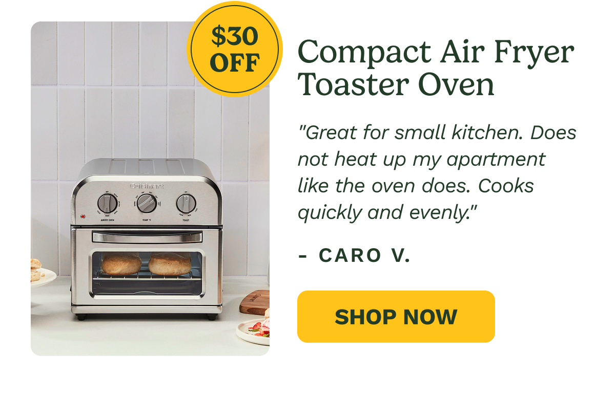 Compact Air Fryer Toaster Oven  $30 OFF  "Great for small kitchen. Does not heat up my apartment like the oven does. Cooks quickly and evenly."  — CARO V.  SHOP NOW