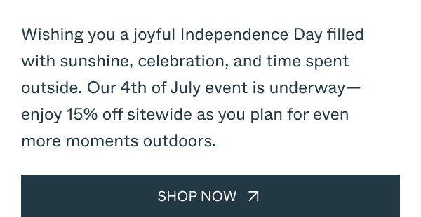 Wishing you a joyful Independence Day filled with sunshine, celebration, and time spent outside. Our 4th of July event is underway—enjoy 15% off sitewide as you plan for even more moments outdoors. Shop Now. 