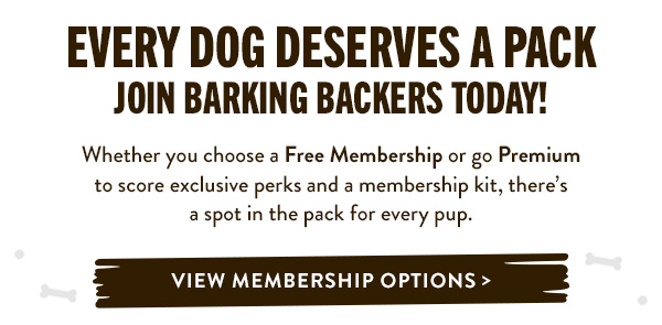 Every Dawg Deserves a Pack – Join Barking Backers Today!   [section] Whether you choose a Free Membership or go Premium to score exclusive perks and a membership kit, there’s a spot in the pack for every pup. View Membership Options > 