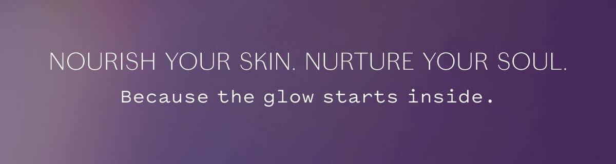NOURISH YOUR SKIN. NURTURE YOUR SOUL. Because the glow starts inside.