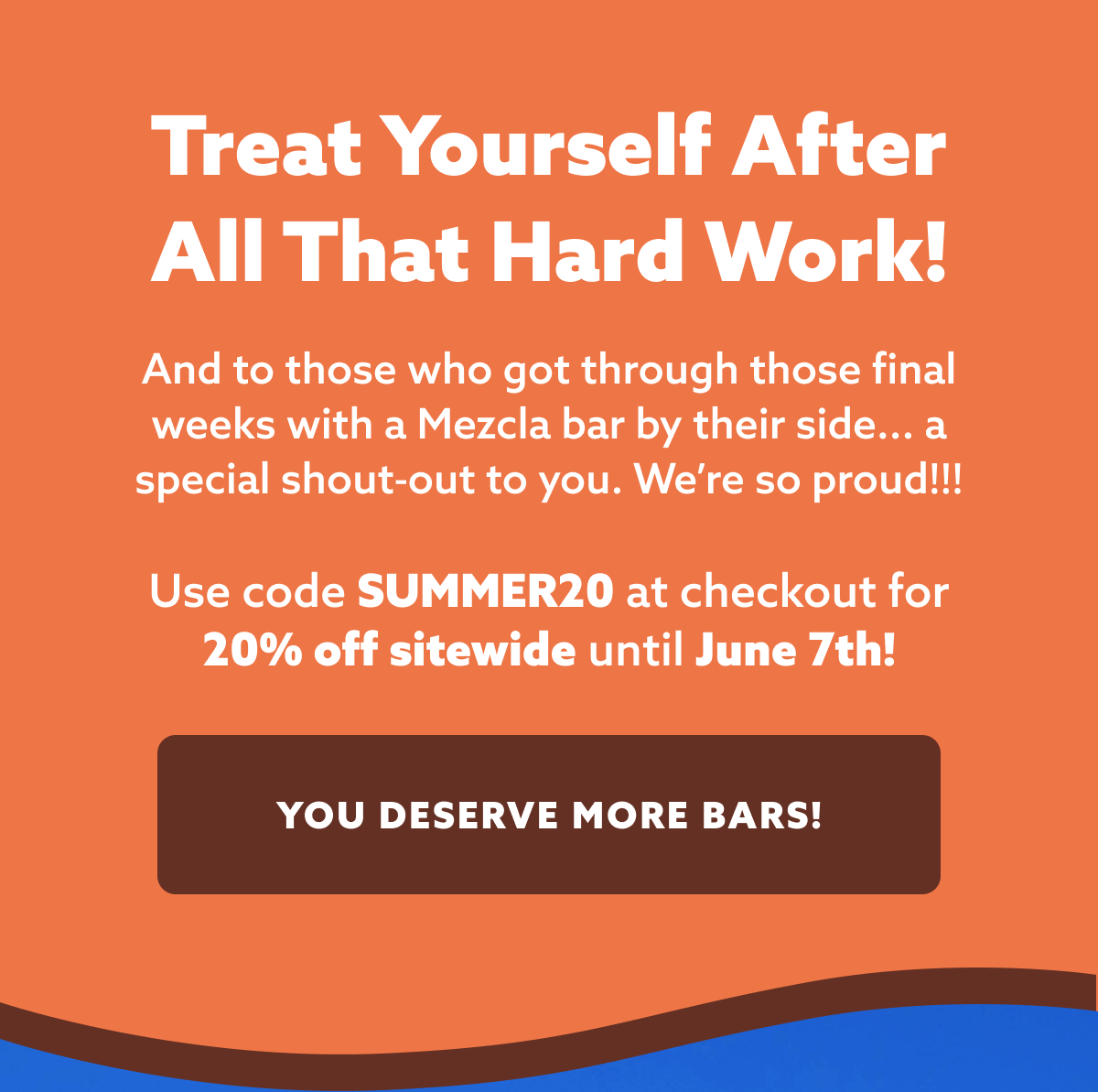 Treat yourself after all that hard work! And to those who got through those final weeks with a Mezcla bar by their side... a special shout-out to you. We’re so proud!!!  Use code SUMMER20 at checkout for 20% off sitewide until June 7th!