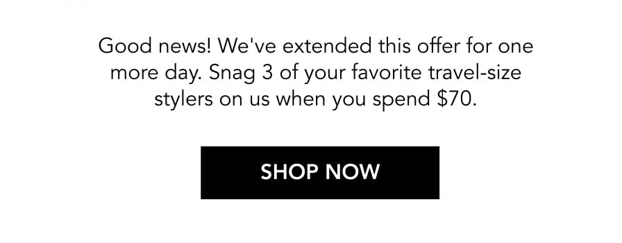 Good news! We've extended this offer for one more day. Snag 3 of your favorite travel-size stylers on us when you spend $70. | SHOP NOW