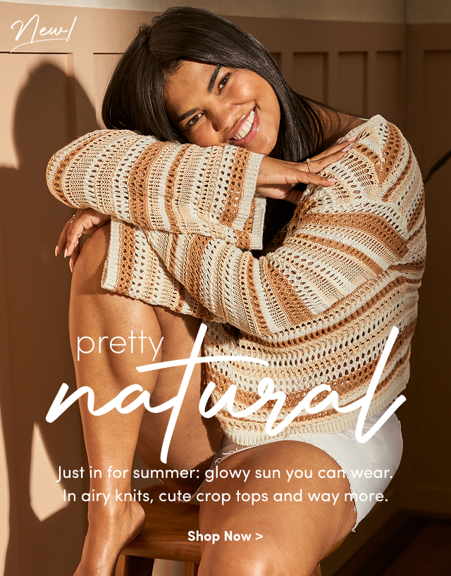New! | pretty natural | Just in for summer: slowly sun you can wear. | In airy knits, cute crop tops and way more. | Shop Now >