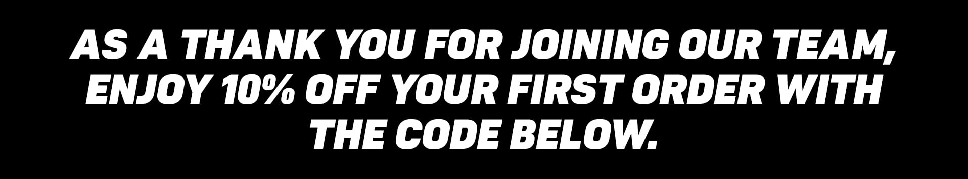 As a thank you for joining our team, enjoy 10% off your first order with the code below.