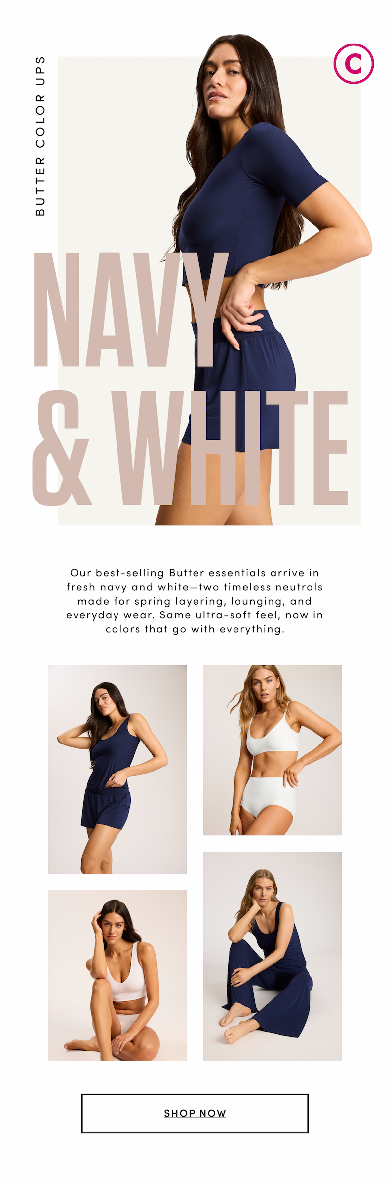 BUTTER COLOR UPS - NAVY AND WHITE - OUR BEST SELLING BUTTER ESSENTIALS ARRIVE IN FRESH NAVY AND WHITE - TWO TIMELESS NEUTRALS MADE FOR SPRING LAYERING, LOUNGING, AND EVERYDAY WEAR. SAME ULTRA-SOFT FEEL, NOW IN COLORS THAT GO WITH EVERYTHING. - SHOP NOW