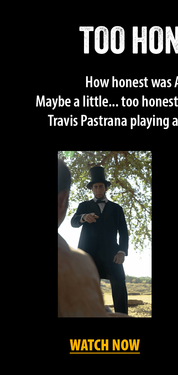 How honest was Abraham Lincoln?  Maybe a little... too honest. Check out these skits with Travis Pastrana playing aggressively Honest Abe.  