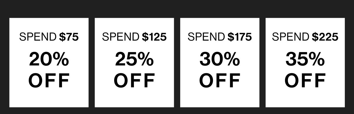 Spend $75 20% Off - Spend $125 25% Off - Spend $175 30% Off - Spend $225 35% Off