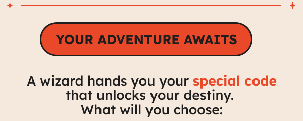 YOUR ADVENTURE AWAITS. A wizard hands you your special code that unlocks your destiny. What will you choose: