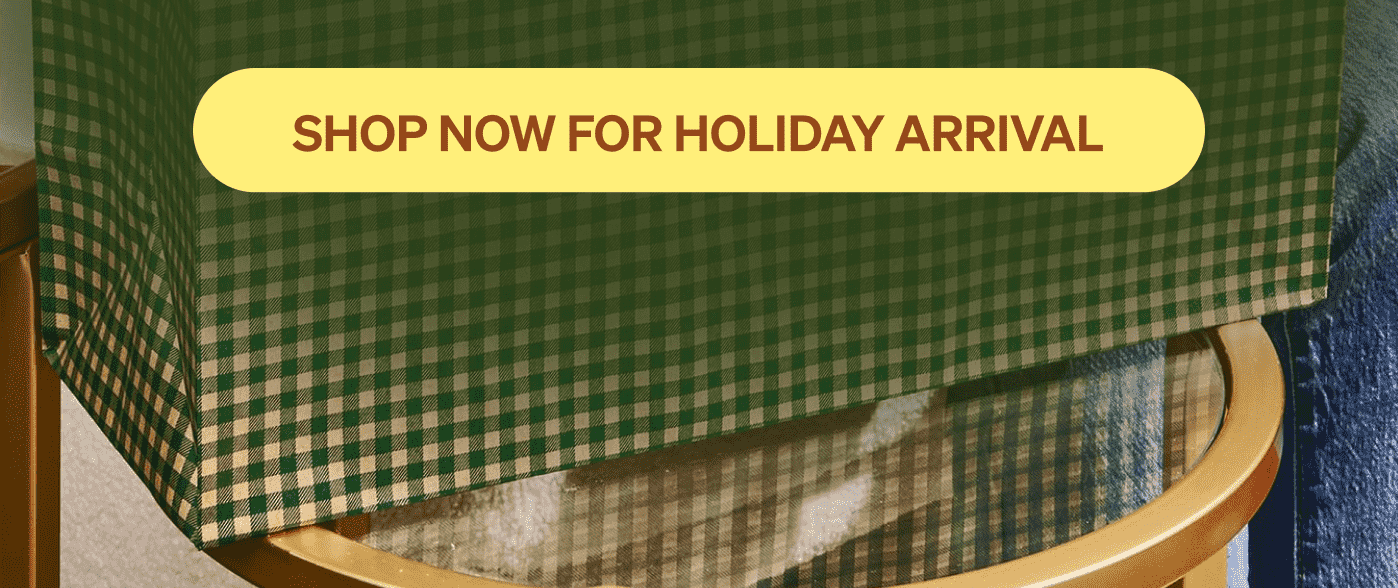 [SHOP NOW FOR HOLIDAY ARRIVAL]
